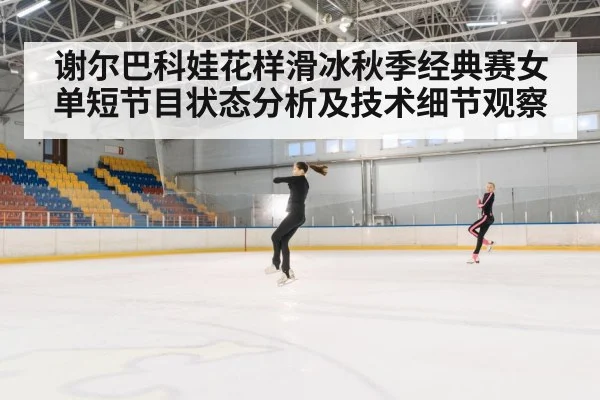 谢尔巴科娃花样滑冰秋季经典赛女单短节目状态分析及技术细节观察