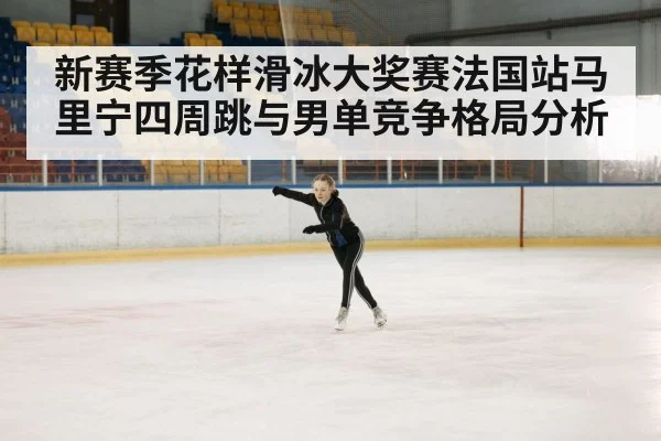新赛季花样滑冰大奖赛法国站马里宁四周跳与男单竞争格局分析