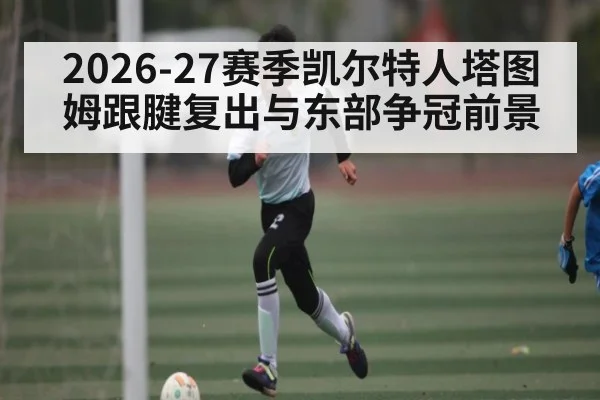 2026-27赛季凯尔特人塔图姆跟腱复出与东部争冠前景