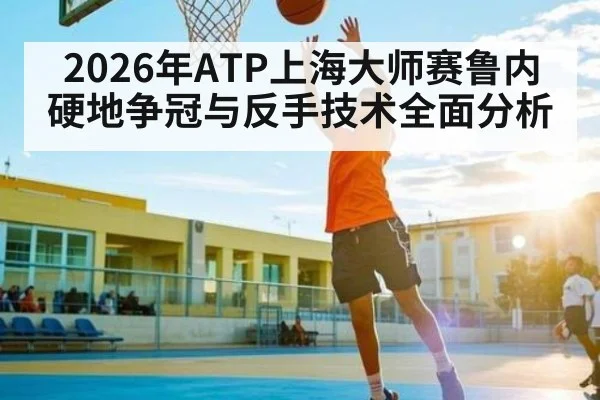 2026年ATP上海大师赛鲁内硬地争冠与反手技术全面分析