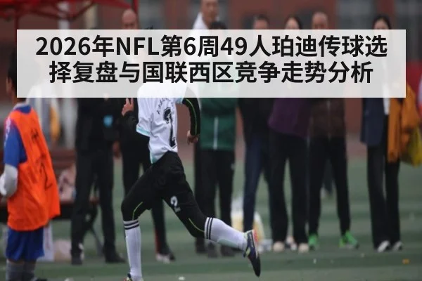 2026年NFL第6周49人珀迪传球选择复盘与国联西区竞争走势分析