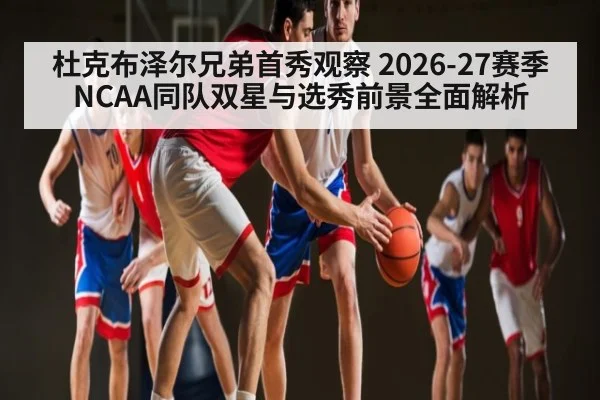 杜克布泽尔兄弟首秀观察 2026-27赛季NCAA同队双星与选秀前景全面解析