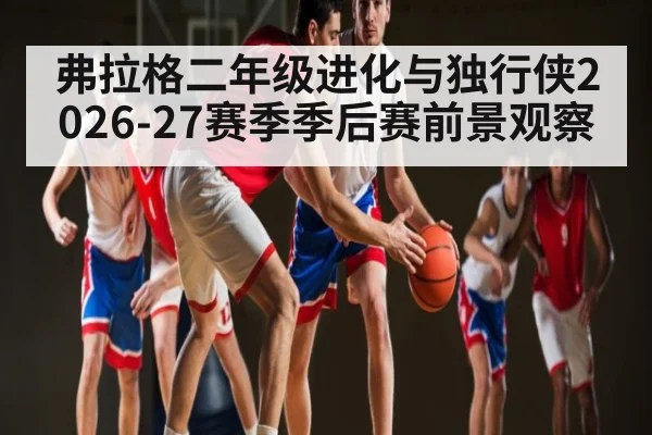 弗拉格二年级进化与独行侠2026-27赛季季后赛前景观察