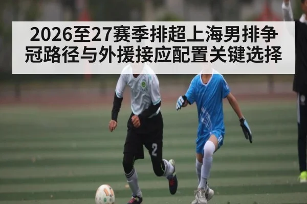 2026至27赛季排超上海男排争冠路径与外援接应配置关键选择