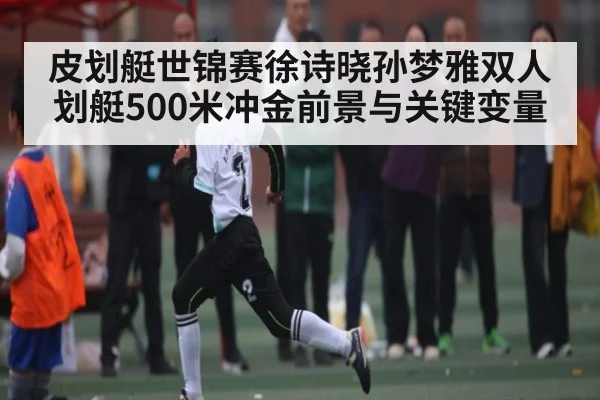 皮划艇世锦赛徐诗晓孙梦雅双人划艇500米冲金前景与关键变量